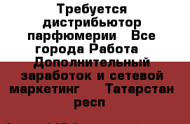 Требуется дистрибьютор парфюмерии - Все города Работа » Дополнительный заработок и сетевой маркетинг   . Татарстан респ.